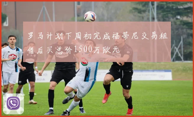 罗马计划下周初完成福蒂尼交易租借后买总价1500万欧元