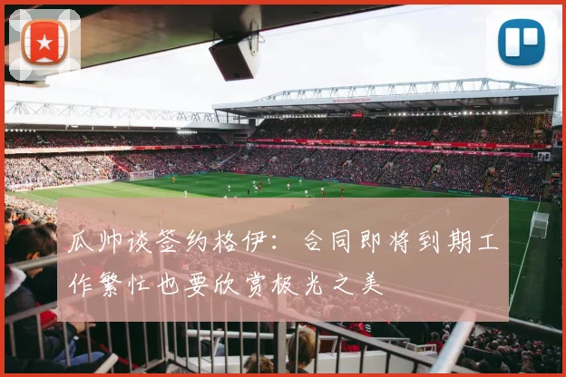 瓜帅谈签约格伊：合同即将到期工作繁忙也要欣赏极光之美