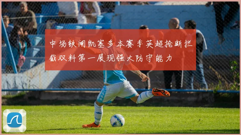 中场铁闸凯塞多本赛季英超抢断拦截双料第一展现强大防守能力