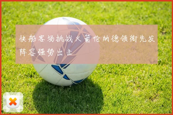 快船客场挑战火箭伦纳德领衔先发阵容强势出击