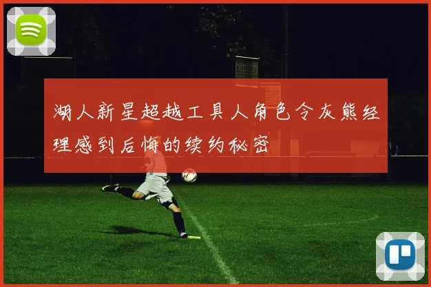 湖人新星超越工具人角色令灰熊经理感到后悔的续约秘密