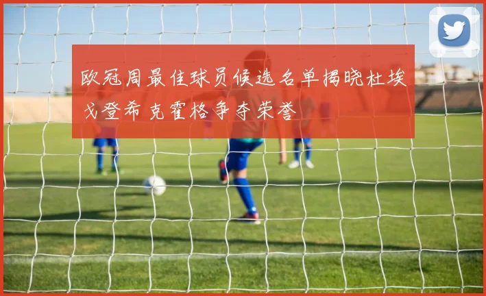 欧冠周最佳球员候选名单揭晓杜埃戈登希克霍格争夺荣誉