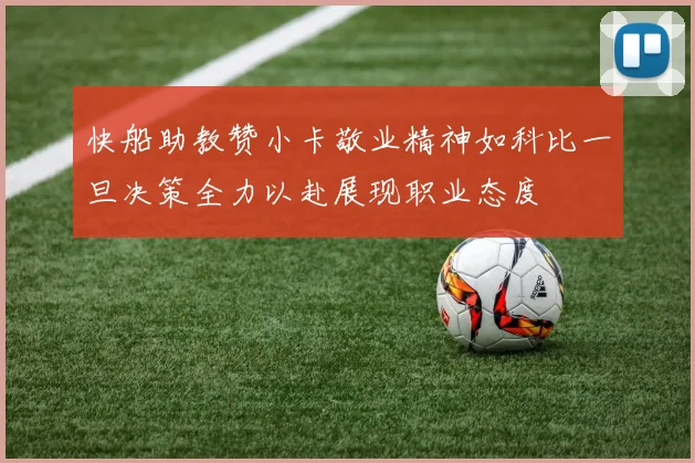 快船助教赞小卡敬业精神如科比一旦决策全力以赴展现职业态度