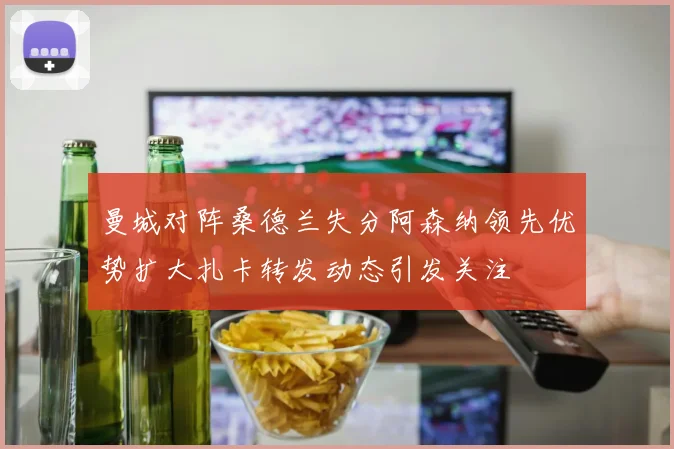 曼城对阵桑德兰失分阿森纳领先优势扩大扎卡转发动态引发关注