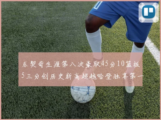 东契奇生涯第八次豪取45分10篮板5三分创历史新高超越哈登独享第一