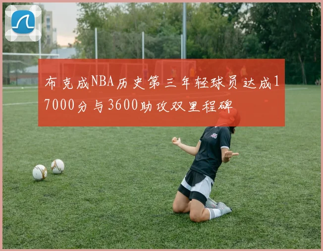 布克成NBA历史第三年轻球员达成17000分与3600助攻双里程碑