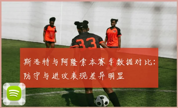 斯洛特与阿隆索本赛季数据对比：防守与进攻表现差异明显