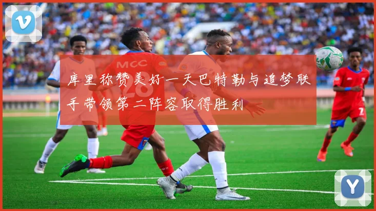 库里称赞美好一天巴特勒与追梦联手带领第二阵容取得胜利