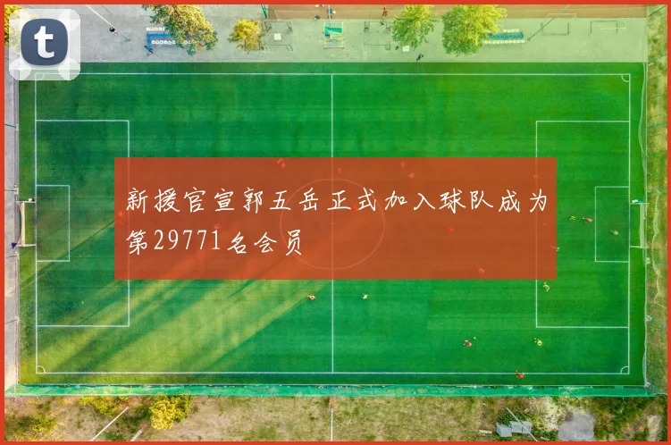 新援官宣郭五岳正式加入球队成为第29771名会员
