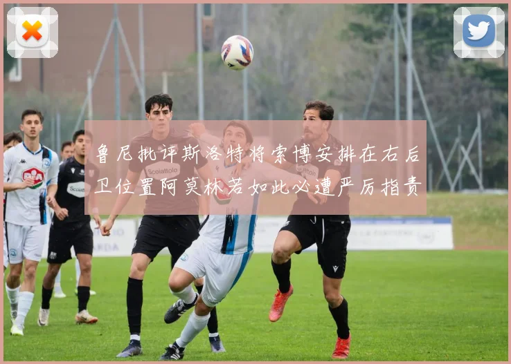 鲁尼批评斯洛特将索博安排在右后卫位置阿莫林若如此必遭严厉指责