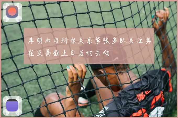 库明加与科尔关系紧张多队关注其在交易截止日后的去向