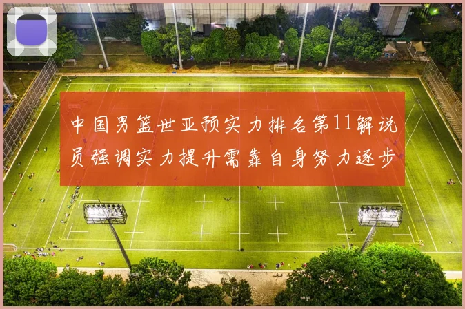 中国男篮世亚预实力排名第11解说员强调实力提升需靠自身努力逐步实现