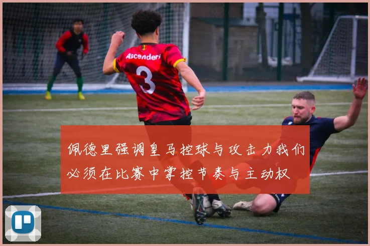 佩德里强调皇马控球与攻击力我们必须在比赛中掌控节奏与主动权