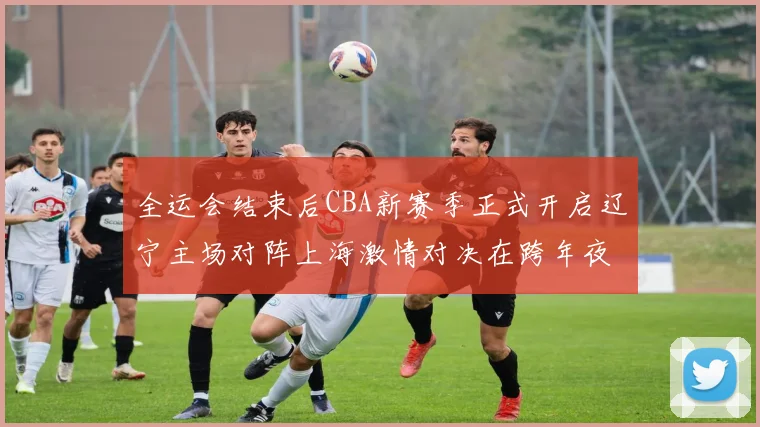 全运会结束后CBA新赛季正式开启辽宁主场对阵上海激情对决在跨年夜上演